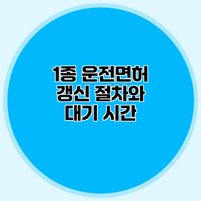 1종 운전면허 갱신 절차와 대기 시간