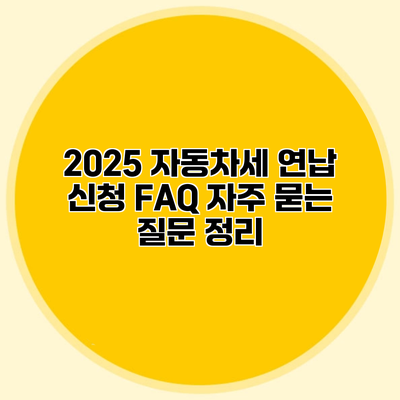 2025 자동차세 연납 신청 FAQ 자주 묻는 질문 정리