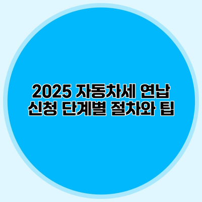 2025 자동차세 연납 신청 단계별 절차와 팁