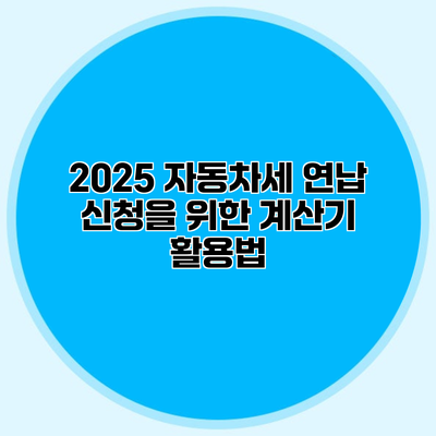 2025 자동차세 연납 신청을 위한 계산기 활용법