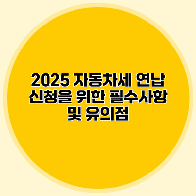 2025 자동차세 연납 신청을 위한 필수사항 및 유의점