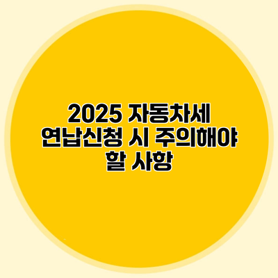 2025 자동차세 연납신청 시 주의해야 할 사항