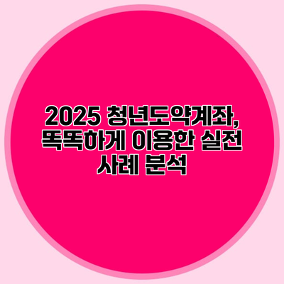 2025 청년도약계좌, 똑똑하게 이용한 실전 사례 분석