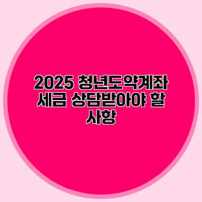 2025 청년도약계좌 세금 상담받아야 할 사항