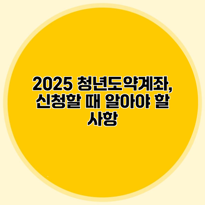 2025 청년도약계좌, 신청할 때 알아야 할 사항
