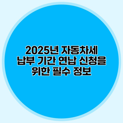 2025년 자동차세 납부 기간 연납 신청을 위한 필수 정보