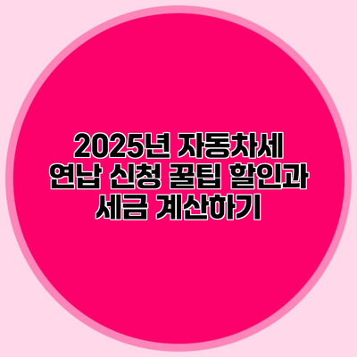 2025년 자동차세 연납 신청 꿀팁 할인과 세금 계산하기