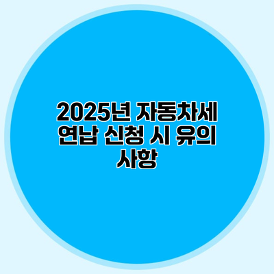 2025년 자동차세 연납 신청 시 유의 사항
