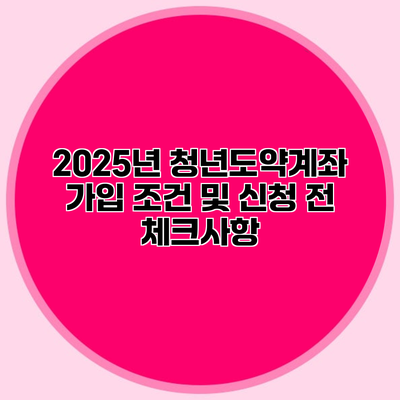 2025년 청년도약계좌 가입 조건 및 신청 전 체크사항