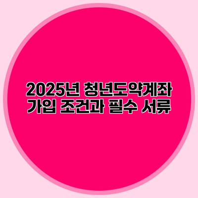 2025년 청년도약계좌 가입 조건과 필수 서류