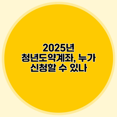 2025년 청년도약계좌, 누가 신청할 수 있나?
