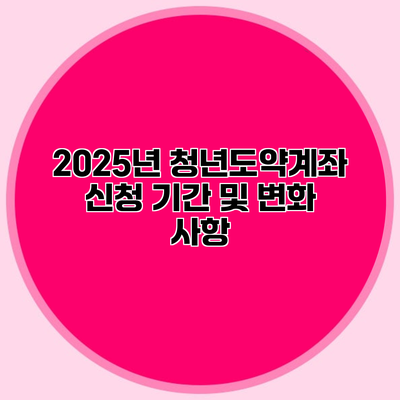 2025년 청년도약계좌 신청 기간 및 변화 사항