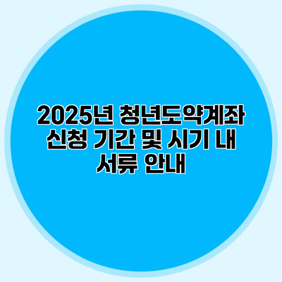 2025년 청년도약계좌 신청 기간 및 시기 내 서류 안내