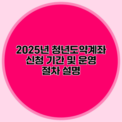 2025년 청년도약계좌 신청 기간 및 운영 절차 설명