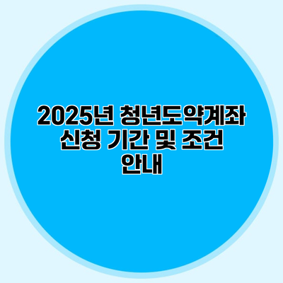 2025년 청년도약계좌 신청 기간 및 조건 안내