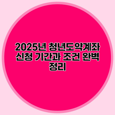 2025년 청년도약계좌 신청 기간과 조건 완벽 정리
