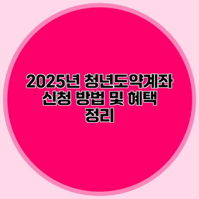 2025년 청년도약계좌 신청 방법 및 혜택 정리