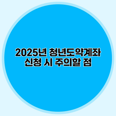 2025년 청년도약계좌 신청 시 주의할 점