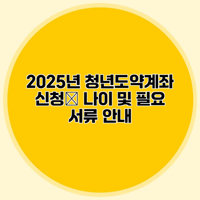 2025년 청년도약계좌 신청‌ 나이 및 필요 서류 안내