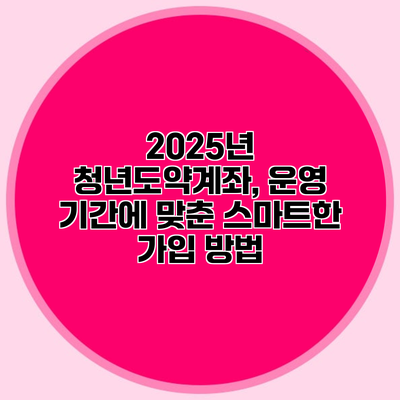 2025년 청년도약계좌, 운영 기간에 맞춘 스마트한 가입 방법