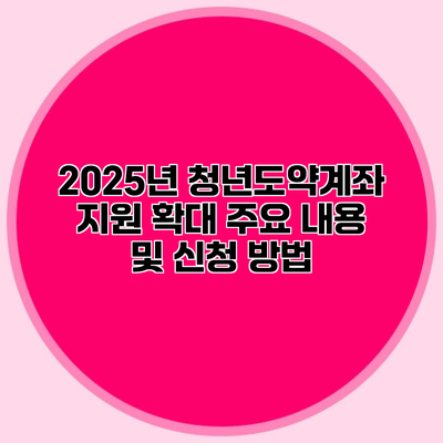 2025년 청년도약계좌 지원 확대 주요 내용 및 신청 방법
