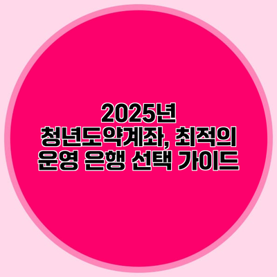 2025년 청년도약계좌, 최적의 운영 은행 선택 가이드
