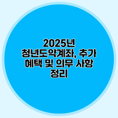 2025년 청년도약계좌, 추가 혜택 및 의무 사항 정리