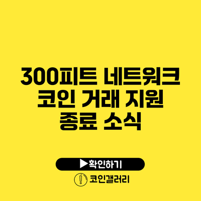 300피트 네트워크 코인 거래 지원 종료 소식