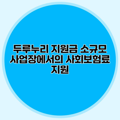 두루누리 지원금 소규모 사업장에서의 사회보험료 지원