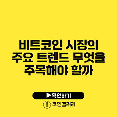 비트코인 시장의 주요 트렌드: 무엇을 주목해야 할까?