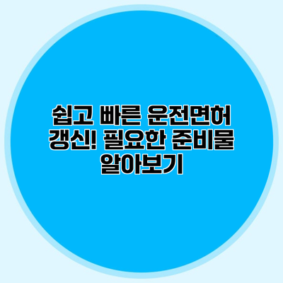 쉽고 빠른 운전면허 갱신! 필요한 준비물 알아보기
