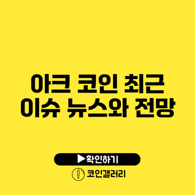 아크 코인 최근 이슈 뉴스와 전망