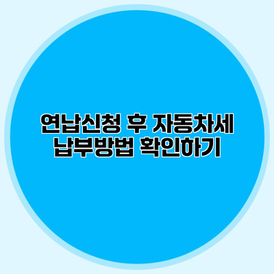연납신청 후 자동차세 납부방법 확인하기