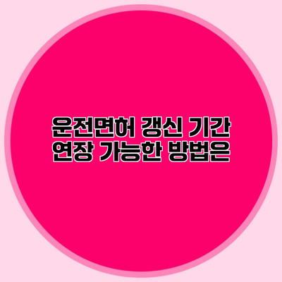 운전면허 갱신 기간 연장? 가능한 방법은?
