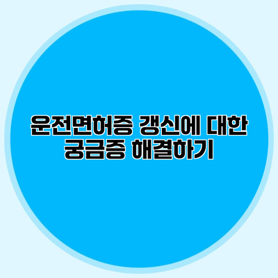 운전면허증 갱신에 대한 궁금증 해결하기