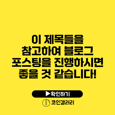 이 제목들을 참고하여 블로그 포스팅을 진행하시면 좋을 것 같습니다!