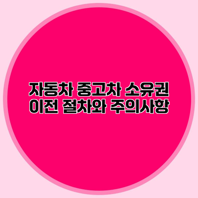 자동차 중고차 소유권 이전 절차와 주의사항