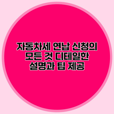 자동차세 연납 신청의 모든 것 디테일한 설명과 팁 제공