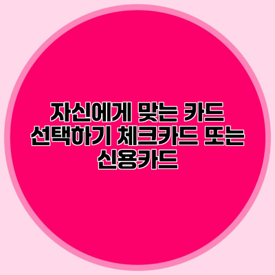 자신에게 맞는 카드 선택하기 체크카드 또는 신용카드?