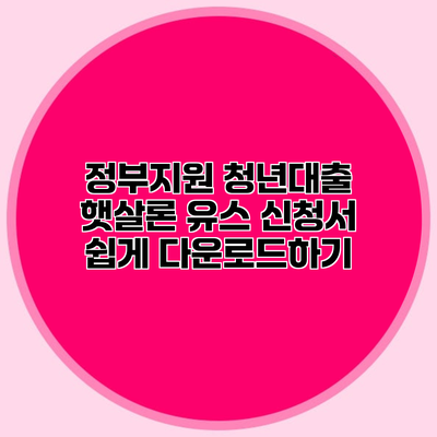 정부지원 청년대출 햇살론 유스 신청서 쉽게 다운로드하기