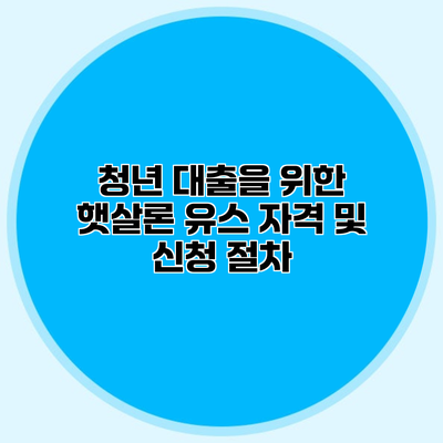 청년 대출을 위한 햇살론 유스 자격 및 신청 절차