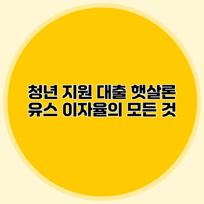 청년 지원 대출 햇살론 유스 이자율의 모든 것