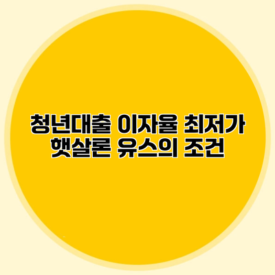 청년대출 이자율 최저가? 햇살론 유스의 조건