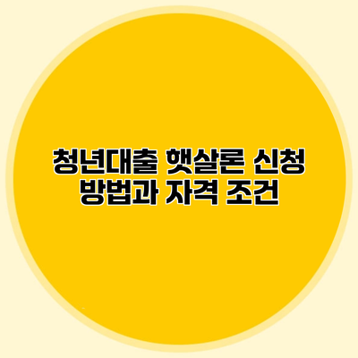 청년대출 햇살론 신청 방법과 자격 조건