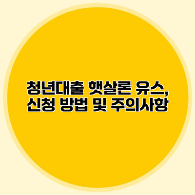 청년대출 햇살론 유스, 신청 방법 및 주의사항
