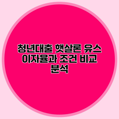 청년대출 햇살론 유스 이자율과 조건 비교 분석