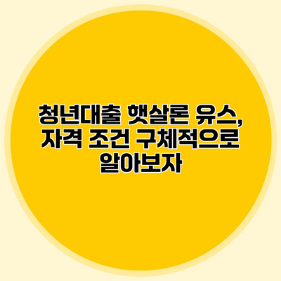 청년대출 햇살론 유스, 자격 조건 구체적으로 알아보자