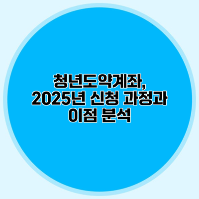 청년도약계좌, 2025년 신청 과정과 이점 분석