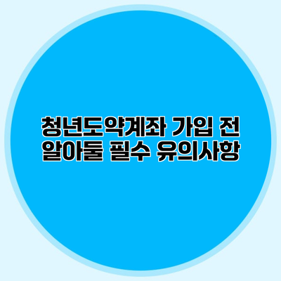 청년도약계좌 가입 전 알아둘 필수 유의사항