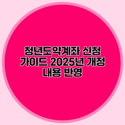 청년도약계좌 신청 가이드 2025년 개정 내용 반영